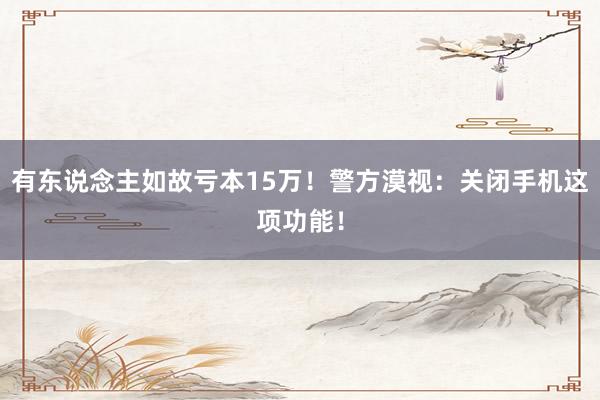 有东说念主如故亏本15万！警方漠视：关闭手机这项功能！