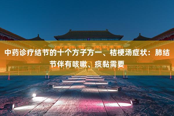 中药诊疗结节的十个方子方一、桔梗汤症状:肺结节伴有咳嗽、痰黏需要