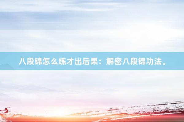 八段锦怎么练才出后果：解密八段锦功法。