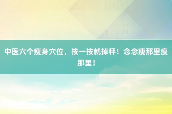 中医六个瘦身穴位，按一按就掉秤！念念瘦那里瘦那里！