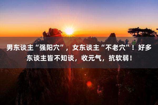 男东谈主“强阳穴”，女东谈主“不老穴”！好多东谈主皆不知谈，收元气，抗软弱！