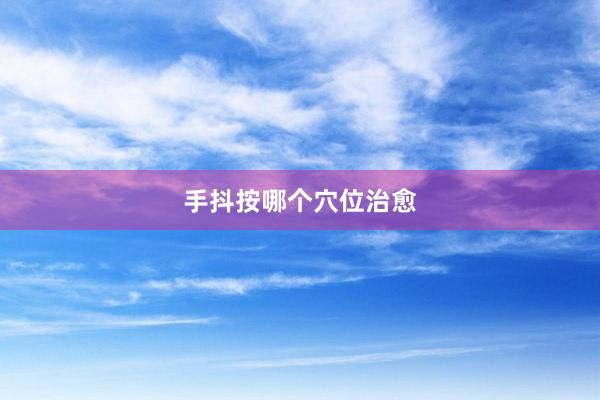 手抖按哪个穴位治愈
