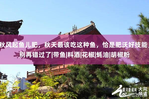秋风起鱼儿肥，秋天最该吃这种鱼，恰是肥沃好技能，别再错过了|带鱼|料酒|花椒|蚝油|胡椒粉