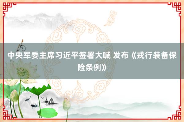 中央军委主席习近平签署大喊 发布《戎行装备保险条例》