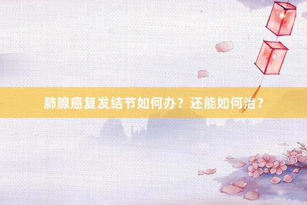肺腺癌复发结节如何办？还能如何治？
