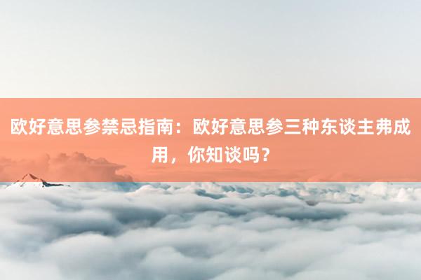欧好意思参禁忌指南：欧好意思参三种东谈主弗成用，你知谈吗？