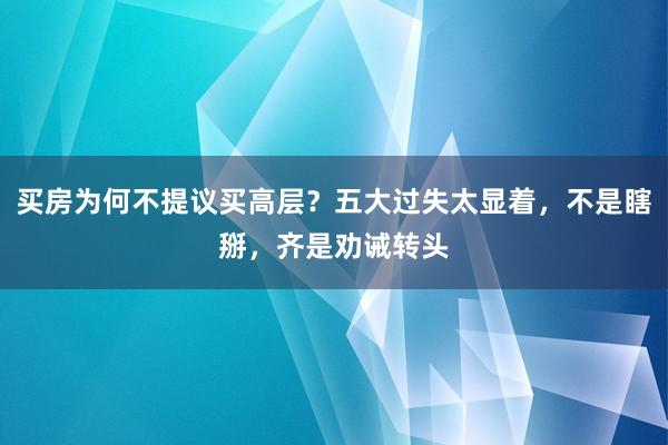 买房为何不提议买高层？五大过失太显着，不是瞎掰，齐是劝诫转头