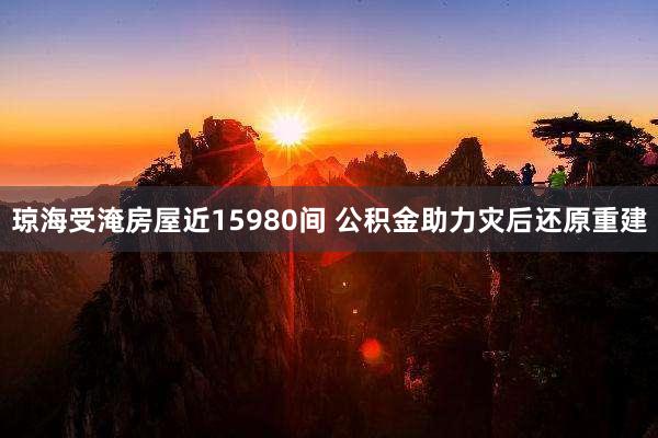 琼海受淹房屋近15980间 公积金助力灾后还原重建