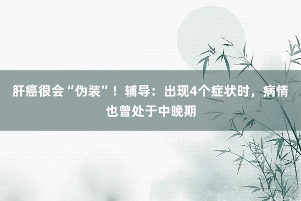 肝癌很会“伪装”！辅导：出现4个症状时，病情也曾处于中晚期