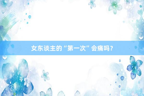 女东谈主的“第一次”会痛吗？