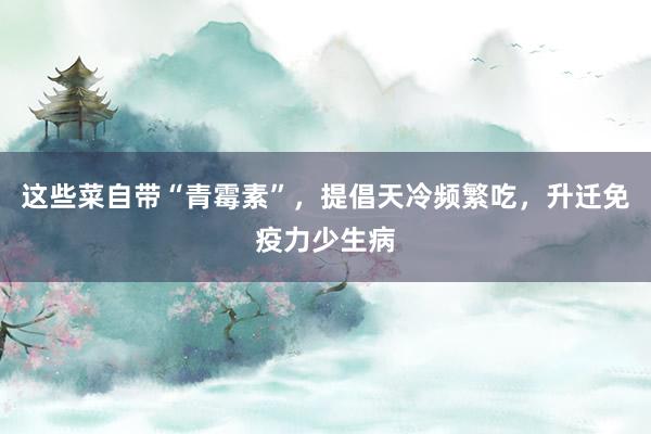 这些菜自带“青霉素”，提倡天冷频繁吃，升迁免疫力少生病