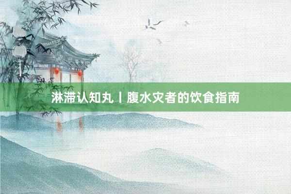 淋滞认知丸丨腹水灾者的饮食指南
