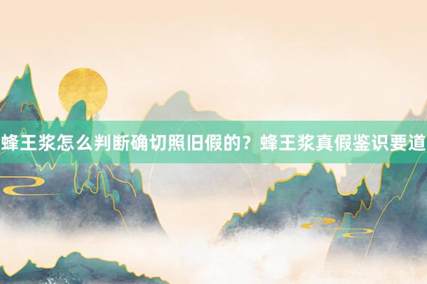 蜂王浆怎么判断确切照旧假的？蜂王浆真假鉴识要道