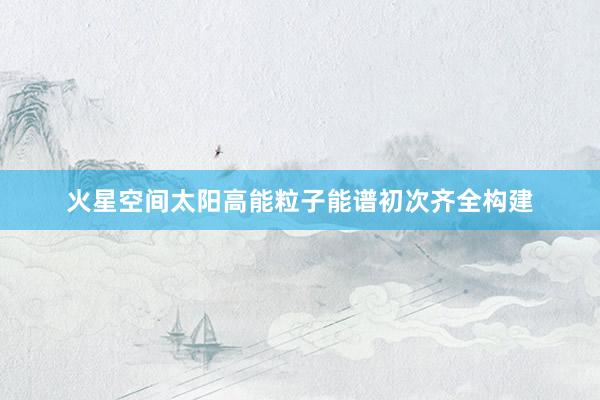 火星空间太阳高能粒子能谱初次齐全构建