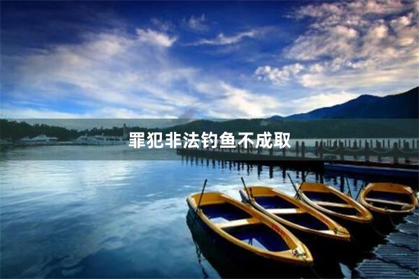罪犯非法钓鱼不成取