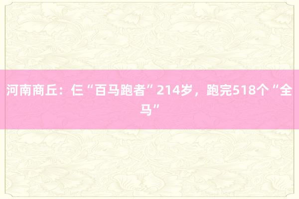 河南商丘：仨“百马跑者”214岁，跑完518个“全马”