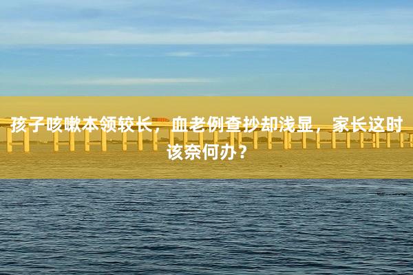 孩子咳嗽本领较长，血老例查抄却浅显，家长这时该奈何办？
