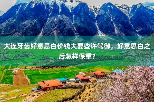 大连牙齿好意思白价钱大要些许驾御，好意思白之后怎样保重？