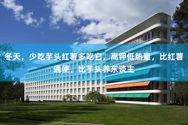 冬天，少吃芋头红薯多吃它，高钾低热量，比红薯通便，比芋头养东谈主