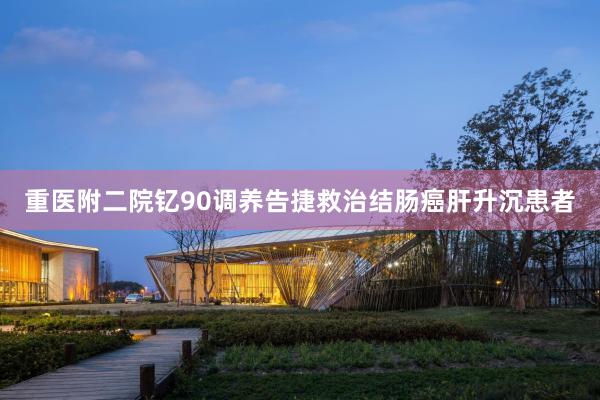 重医附二院钇90调养告捷救治结肠癌肝升沉患者