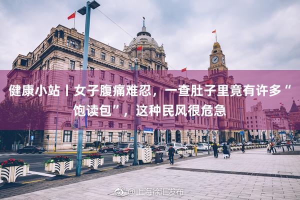 健康小站丨女子腹痛难忍，一查肚子里竟有许多“饱读包”，这种民风很危急