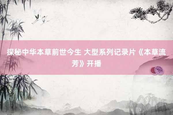 探秘中华本草前世今生 大型系列记录片《本草流芳》开播