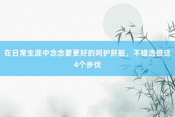 在日常生涯中念念要更好的呵护肝脏，不错选拔这4个步伐
