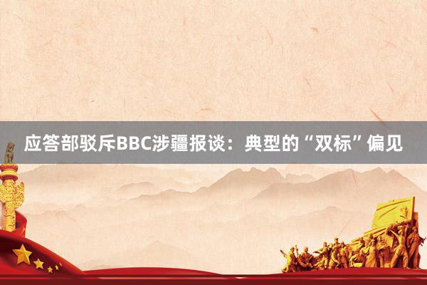 应答部驳斥BBC涉疆报谈：典型的“双标”偏见
