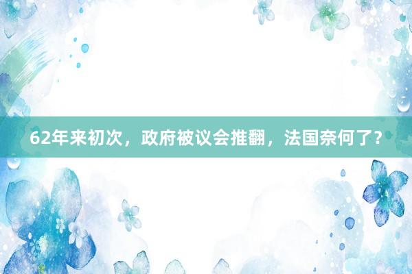 62年来初次，政府被议会推翻，法国奈何了？