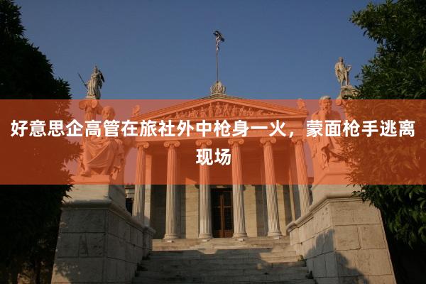 好意思企高管在旅社外中枪身一火，蒙面枪手逃离现场