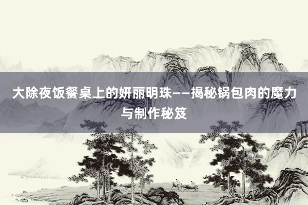 大除夜饭餐桌上的妍丽明珠——揭秘锅包肉的魔力与制作秘笈