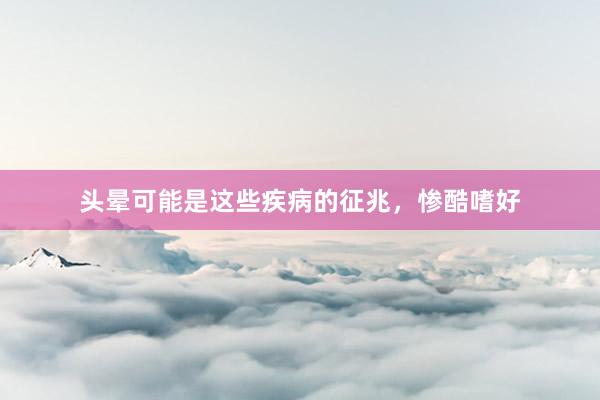 头晕可能是这些疾病的征兆，惨酷嗜好