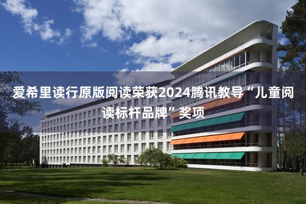 爱希里读行原版阅读荣获2024腾讯教导“儿童阅读标杆品牌”奖项