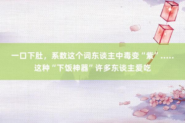 一口下肚，系数这个词东谈主中毒变“紫”.....这种“下饭神器”许多东谈主爱吃
