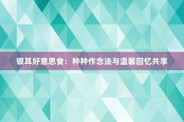 银耳好意思食：种种作念法与温馨回忆共享