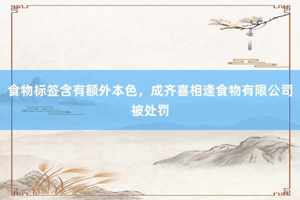 食物标签含有额外本色，成齐喜相逢食物有限公司被处罚