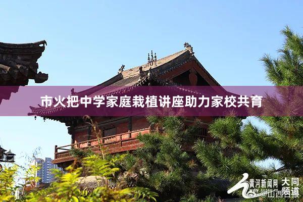 市火把中学家庭栽植讲座助力家校共育