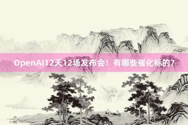 OpenAI12天12场发布会！有哪些催化标的？