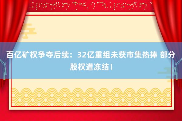 百亿矿权争夺后续：32亿重组未获市集热捧 部分股权遭冻结！