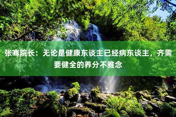 张骞院长：无论是健康东谈主已经病东谈主，齐需要健全的养分不雅念