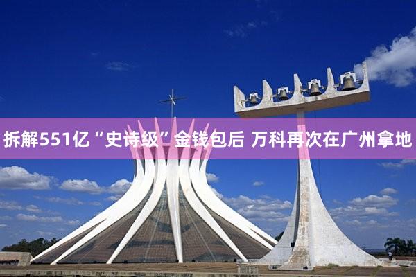 拆解551亿“史诗级”金钱包后 万科再次在广州拿地