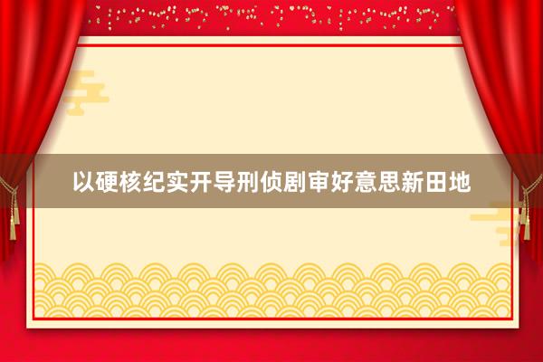 以硬核纪实开导刑侦剧审好意思新田地