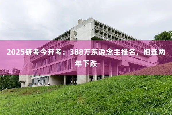 2025研考今开考：388万东说念主报名，相连两年下跌