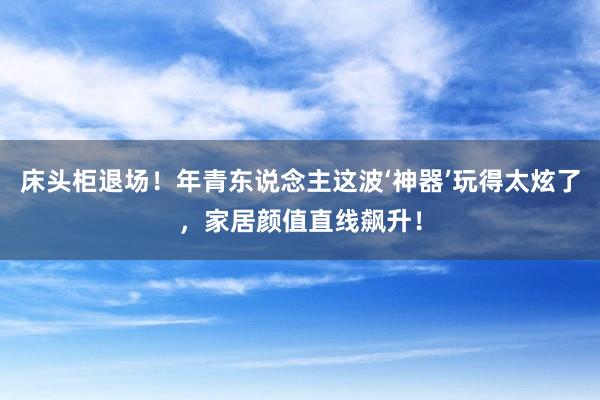 床头柜退场！年青东说念主这波‘神器’玩得太炫了，家居颜值直线飙升！
